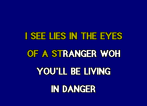 I SEE LIES IN THE EYES

OF A STRANGER WOH
YOU'LL BE LIVING
IN DANGER