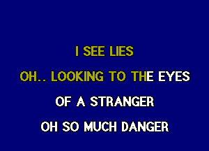 I SEE LIES

0H.. LOOKING TO THE EYES
OF A STRANGER
0H SO MUCH DANGER