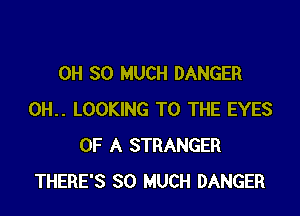 0H SO MUCH DANGER

0H.. LOOKING TO THE EYES
OF A STRANGER
THERE'S SO MUCH DANGER