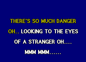 THERE'S SO MUCH DANGER

0H.. LOOKING TO THE EYES
OF A STRANGER 0H....
MMM MMM ......