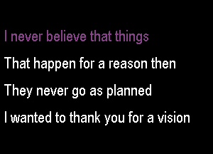 I never believe that things

That happen for a reason then

They never go as planned

I wanted to thank you for a vision