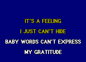 IT'S A FEELING

I JUST CAN'T HIDE
BABY WORDS CAN'T EXPRESS
MY GRATITUDE