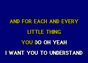 AND FOR EACH AND EVERY

LITTLE THING
YOU DO OH YEAH
I WANT YOU TO UNDERSTAND