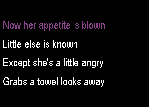 Now her appetite is blown

Little else is known

Except she's a little angry

Grabs a towel looks away