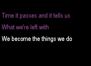 Time it passes and it tells us
What we're left with

We become the things we do