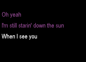 Oh yeah

I'm still starin' down the sun

When I see you