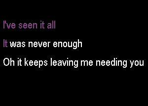 I've seen it all

It was never enough

Oh it keeps leaving me needing you