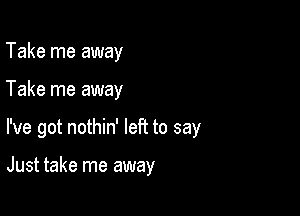 Take me away

Take me away

I've got nothin' left to say

Just take me away