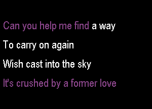 Can you help me fund a way

To carry on again

Wish cast into the sky

It's crushed by a former love