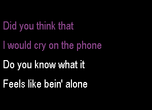 Did you think that

I would cry on the phone

Do you know what it

Feels like bein' alone