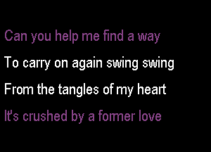 Can you help me fund a way

To carry on again swing swing

From the tangles of my heart

It's crushed by a former love