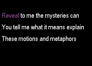 Reveal to me the mysteries can

You tell me what it means explain

These motions and metaphors