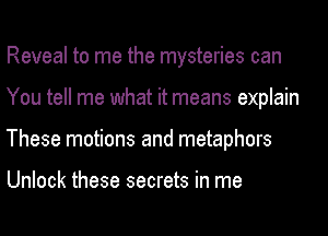 Reveal to me the mysteries can
You tell me what it means explain
These motions and metaphors

Unlock these secrets in me