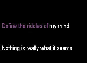 Define the riddles of my mind

Nothing is really what it seems