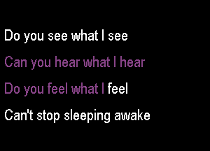 Do you see what I see

Can you hear what I hear

Do you feel what I feel

Can't stop sleeping awake