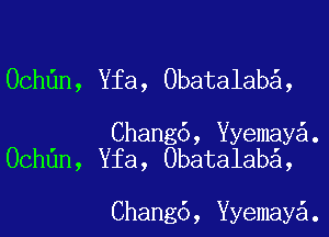 Ochdn, Yfa, Obatalaba,

Chang6, ermaya.
Ochdn, Yfa, Obatalaba,

Chang6, ermaya.