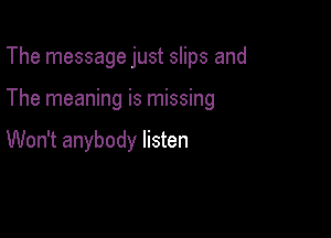 The message just slips and

The meaning is missing

Won't anybody listen