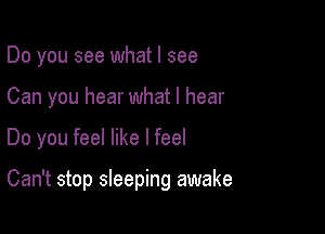 Do you see what I see

Can you hear what I hear

Do you feel like I feel

Can't stop sleeping awake