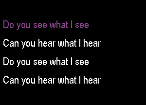 Do you see what I see

Can you hear what I hear

Do you see what I see

Can you hear what I hear