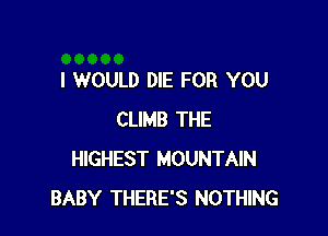 I WOULD DIE FOR YOU

CLIMB THE
HIGHEST MOUNTAIN
BABY THERE'S NOTHING