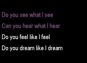 Do you see what I see

Can you hear what I hear

Do you feel like I feel

Do you dream like I dream