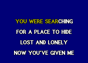YOU WERE SEARCHING

FOR A PLACE TO HIDE
LOST AND LONELY
NOW YOU'VE GIVEN ME