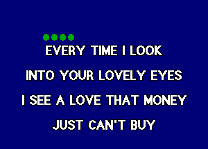 EVERY TIME I LOOK

INTO YOUR LOVELY EYES
I SEE A LOVE THAT MONEY
JUST CAN'T BUY
