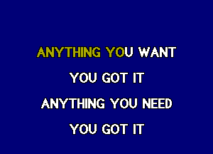 ANYTHING YOU WANT

YOU GOT IT
ANYTHING YOU NEED
YOU GOT IT