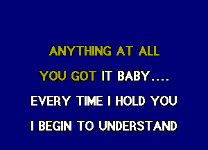 ANYTHING AT ALL

YOU GOT IT BABY....
EVERY TIME I HOLD YOU
I BEGIN TO UNDERSTAND