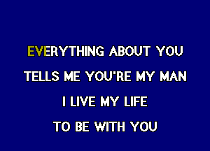 EVERYTHING ABOUT YOU

TELLS ME YOU'RE MY MAN
I LIVE MY LIFE
TO BE WITH YOU