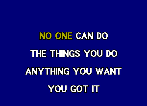 NO ONE CAN DO

THE THINGS YOU DO
ANYTHING YOU WANT
YOU GOT IT