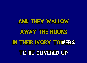 AND THEY WALLOW

AWAY THE HOURS
IN THEIR IVORY TOWERS
TO BE COVERED UP