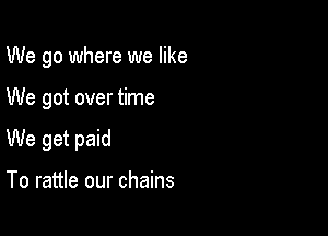 We go where we like

We got over time

We get paid

To rattle our chains