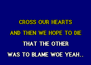 CROSS OUR HEARTS
AND THEN WE HOPE TO DIE
THAT THE OTHER
WAS T0 BLAME WOE YEAH..