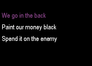 We go in the back

Paint our money black

Spend it on the enemy