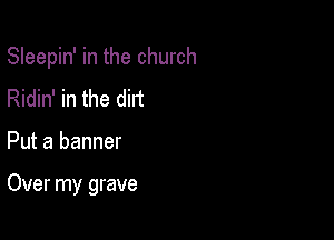 Sleepin' in the church

Ridin' in the dirt
Put a banner

Over my grave