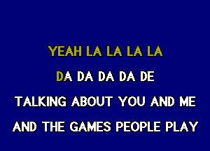 YEAH LA LA LA LA
DA DA DA DA DE
TALKING ABOUT YOU AND ME
AND THE GAMES PEOPLE PLAY