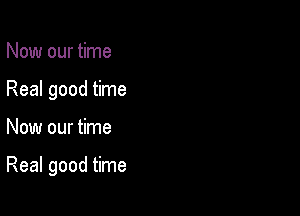 Now our time
Real good time

Now our time

Real good time