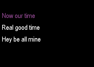 Now our time

Real good time

Hey be all mine