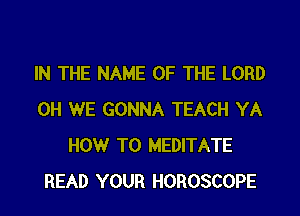 IN THE NAME OF THE LORD
0H WE GONNA TEACH YA
HOWr T0 MEDITATE
READ YOUR HOROSCOPE