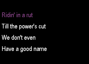 Ridin' in a rut
Till the powefs out

We don't even

Have a good name