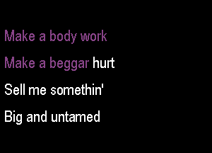 Make a body work
Make a beggar hurt

Sell me somethin'

Big and untamed