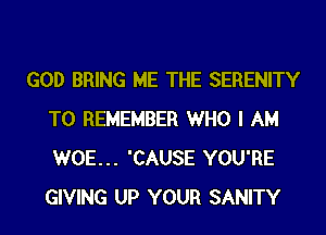 GOD BRING ME THE SERENITY
TO REMEMBER WHO I AM
WOE... 'CAUSE YOU'RE
GIVING UP YOUR SANITY