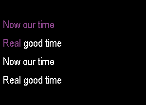 Now our time
Real good time

Now our time

Real good time