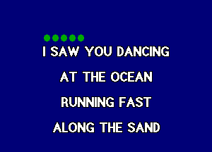 I SAW YOU DANCING

AT THE OCEAN
RUNNING FAST
ALONG THE SAND