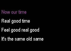 Now our time

Real good time

Feel good real good

It's the same old same