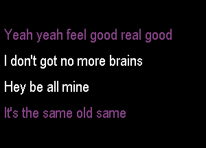 Yeah yeah feel good real good

I don't got no more brains
Hey be all mine

It's the same old same