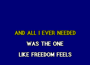 AND ALL I EVER NEEDED
WAS THE ONE
LIKE FREEDOM FEELS