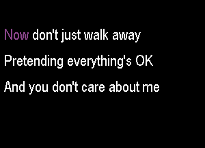 Now don'tjust walk away

Pretending everything's OK

And you don't care about me