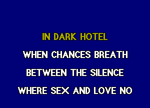 IN DARK HOTEL
WHEN CHANCES BREATH
BETWEEN THE SILENCE

WHERE SEX AND LOVE NO I